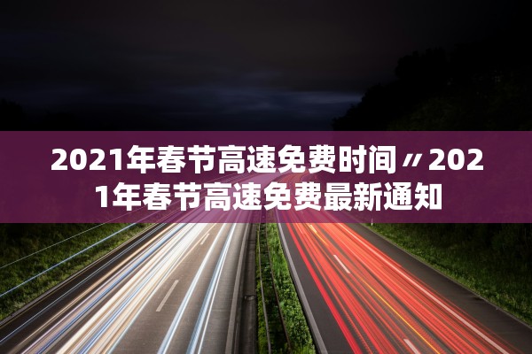 2021年春节高速免费时间〃2021年春节高速免费最新通知 2021年春节高速免费时间〃2021年春节高速免费最新通知