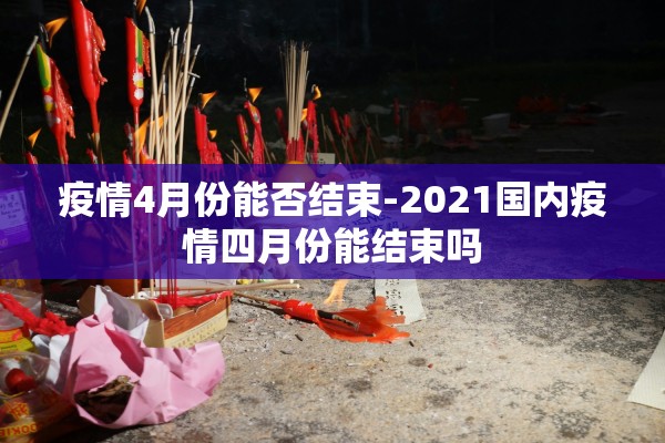 疫情4月份能否结束-2021国内疫情四月份能结束吗