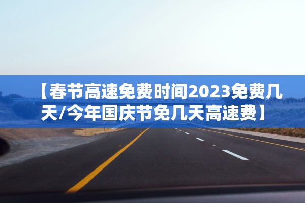 【春节高速免费时间2023免费几天/今年国庆节免几天高速费】