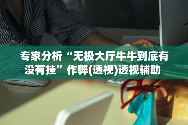 专家分析“无极大厅牛牛到底有没有挂”作弊(透视)透视辅助 