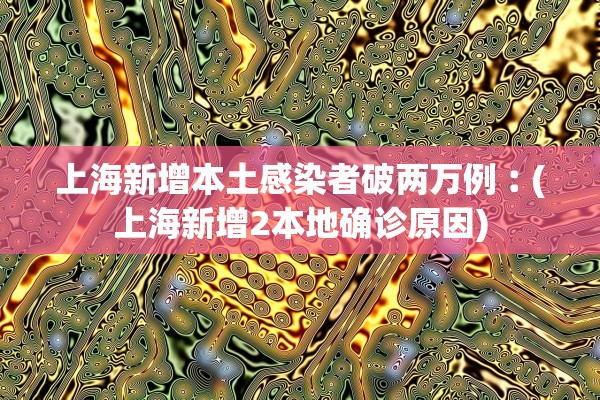 上海新增本土感染者破两万例︰(上海新增2本地确诊原因)