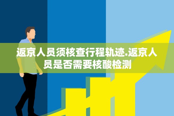 返京人员须核查行程轨迹.返京人员是否需要核酸检测