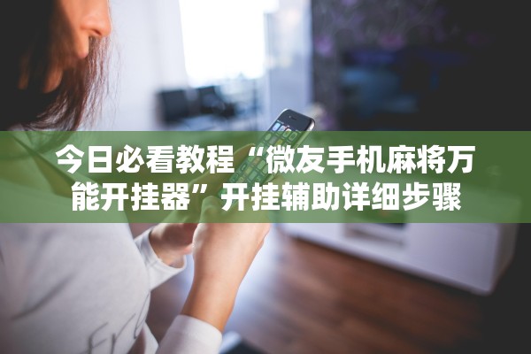 今日必看教程“微友手机麻将万能开挂器”开挂辅助详细步骤