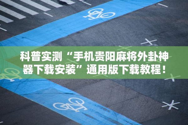 科普实测“手机贵阳麻将外卦神器下载安装”通用版下载教程！