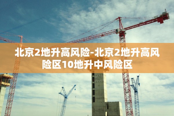 北京2地升高风险-北京2地升高风险区10地升中风险区