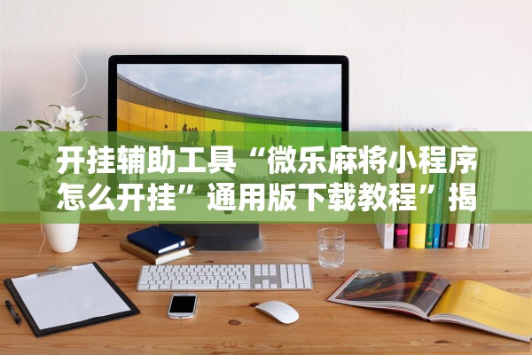 开挂辅助工具“微乐麻将小程序怎么开挂	”通用版下载教程”揭秘透视辅助万能挂用法