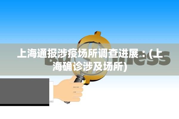 上海通报涉疫场所调查进展︰(上海确诊涉及场所)