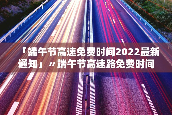 「端午节高速免费时间2022最新通知」〃端午节高速路免费时间规定2020最新消息