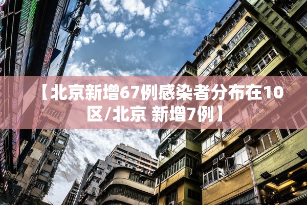 【北京新增67例感染者分布在10区/北京 新增7例】