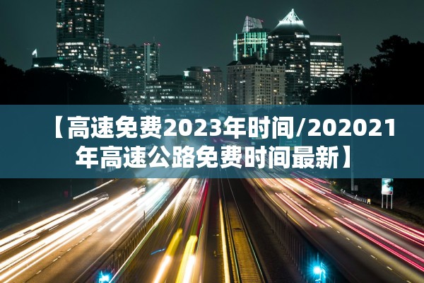 【高速免费2023年时间/202021年高速公路免费时间最新】