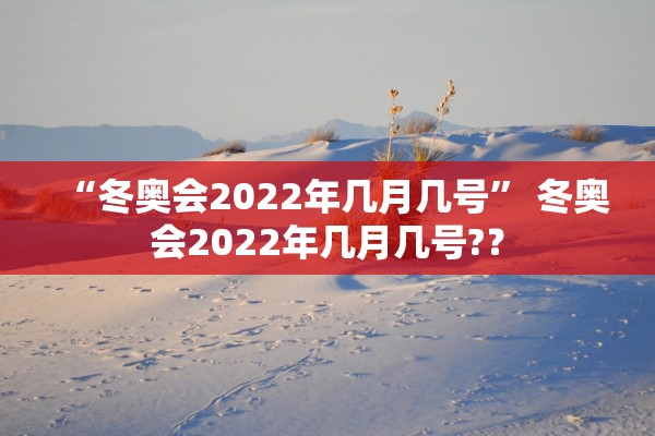 “冬奥会2022年几月几号” 冬奥会2022年几月几号?？