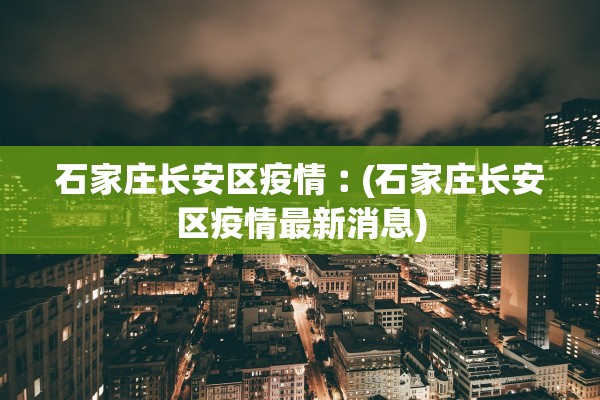 石家庄长安区疫情︰(石家庄长安区疫情最新消息)