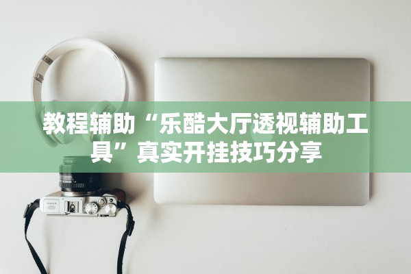 教程辅助“乐酷大厅透视辅助工具”真实开挂技巧分享