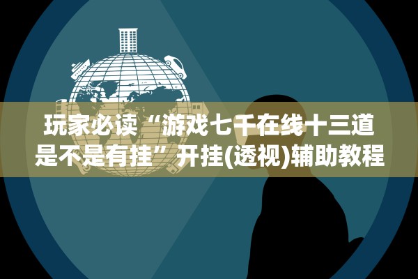玩家必读“游戏七千在线十三道是不是有挂	”开挂(透视)辅助教程