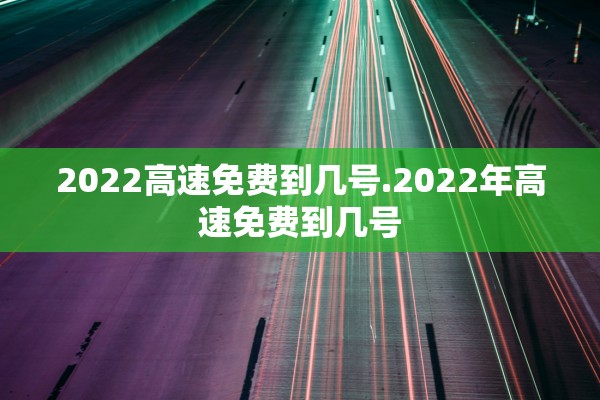 2022高速免费到几号.2022年高速免费到几号