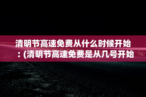 清明节高速免费从什么时候开始︰(清明节高速免费是从几号开始)
