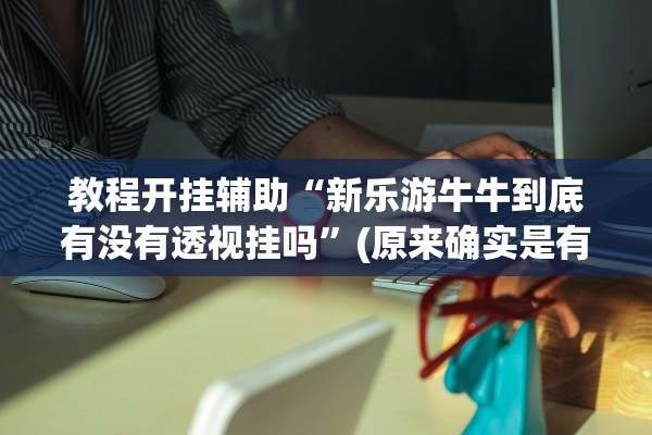 教程开挂辅助“新乐游牛牛到底有没有透视挂吗”(原来确实是有插件)