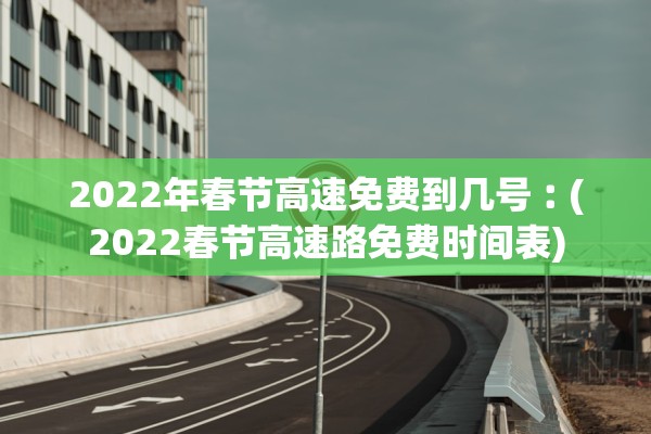 2022年春节高速免费到几号︰(2022春节高速路免费时间表)