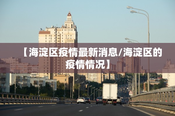 【海淀区疫情最新消息/海淀区的疫情情况】