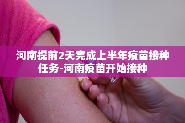 河南提前2天完成上半年疫苗接种任务-河南疫苗开始接种