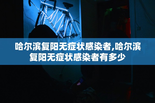 哈尔滨复阳无症状感染者,哈尔滨复阳无症状感染者有多少