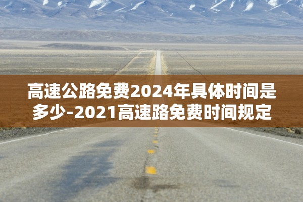 高速公路免费2024年具体时间是多少-2021高速路免费时间规定2020