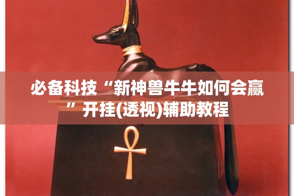 必备科技“新神兽牛牛如何会赢”开挂(透视)辅助教程