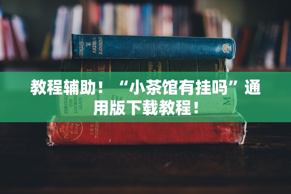 教程辅助！“小茶馆有挂吗	”通用版下载教程！
