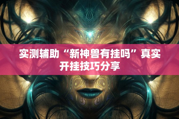 实测辅助“新神兽有挂吗	”真实开挂技巧分享