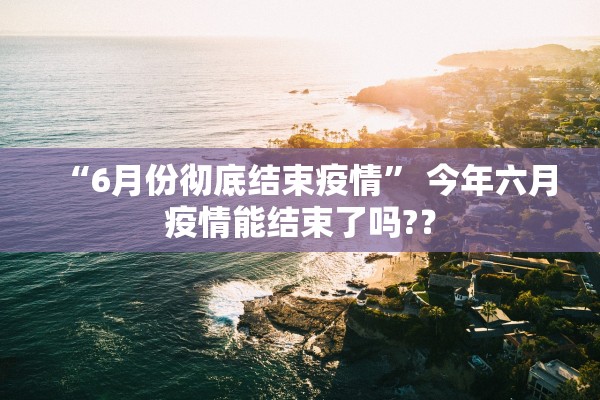 “6月份彻底结束疫情” 今年六月疫情能结束了吗?？