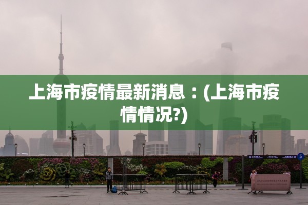 上海市疫情最新消息︰(上海市疫情情况?) 上海市疫情最新消息︰(上海市疫情情况?)
