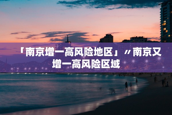 「南京增一高风险地区」〃南京又增一高风险区域