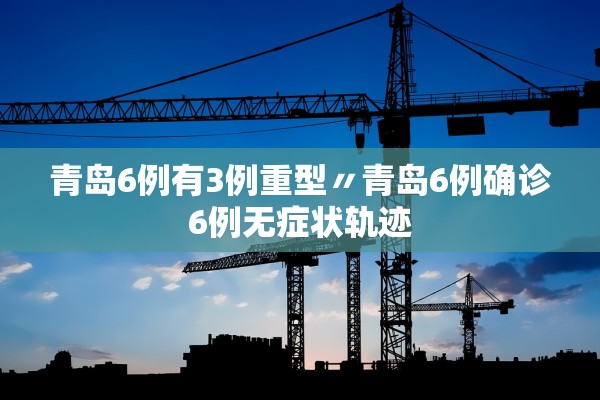 青岛6例有3例重型〃青岛6例确诊6例无症状轨迹