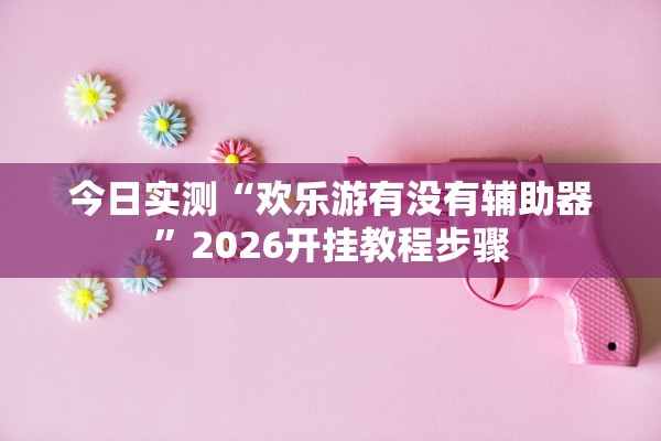 今日实测“欢乐游有没有辅助器	”2026开挂教程步骤