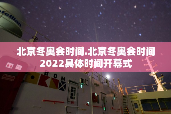 北京冬奥会时间.北京冬奥会时间2022具体时间开幕式