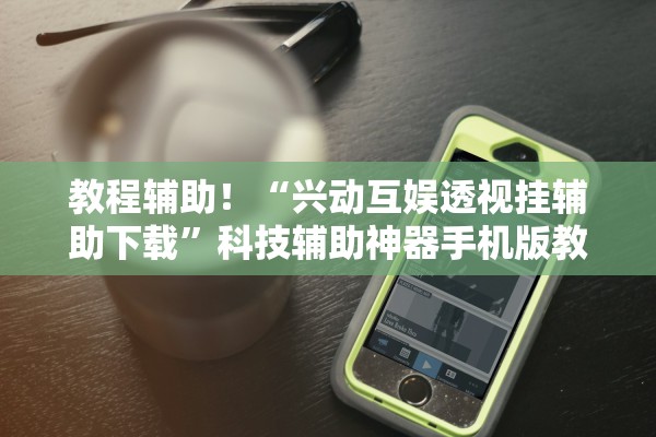 教程辅助！“兴动互娱透视挂辅助下载”科技辅助神器手机版教程