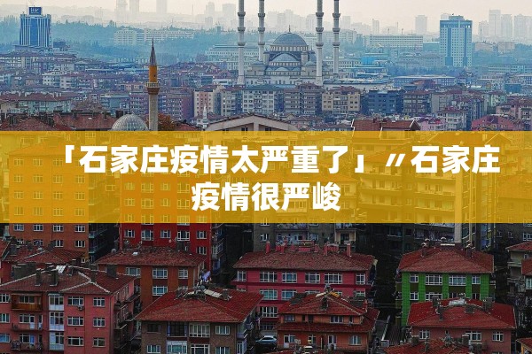 「石家庄疫情太严重了」〃石家庄疫情很严峻