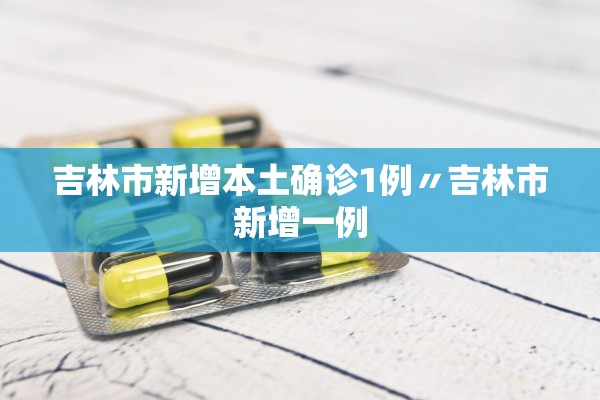吉林市新增本土确诊1例〃吉林市新增一例