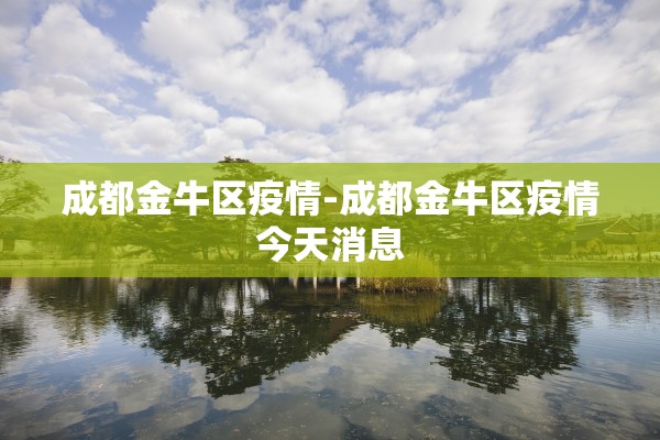 成都金牛区疫情-成都金牛区疫情今天消息
