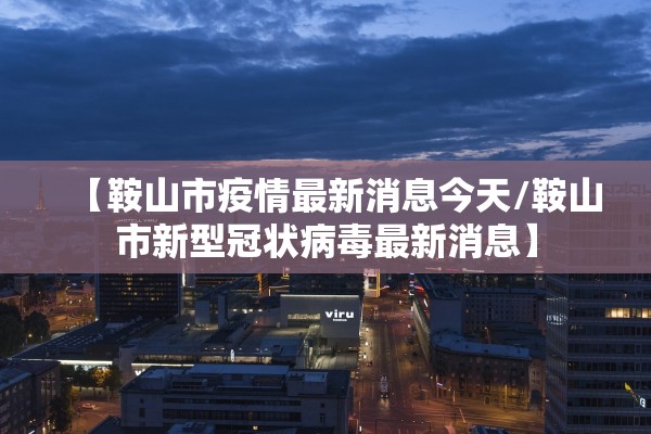 【鞍山市疫情最新消息今天/鞍山市新型冠状病毒最新消息】