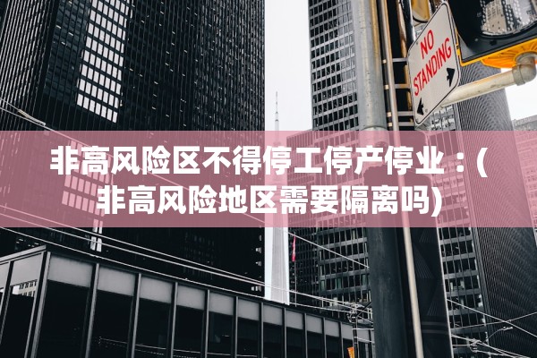 非高风险区不得停工停产停业︰(非高风险地区需要隔离吗) 非高风险区不得停工停产停业︰(非高风险地区需要隔离吗)