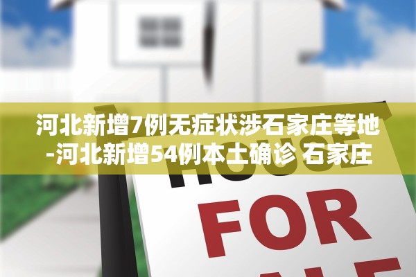 河北新增7例无症状涉石家庄等地-河北新增54例本土确诊 石家庄52例