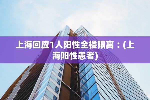 上海回应1人阳性全楼隔离︰(上海阳性患者)