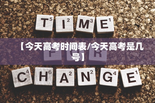 【今天高考时间表/今天高考是几号】