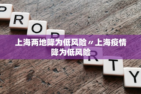 上海两地降为低风险〃上海疫情降为低风险 上海两地降为低风险〃上海疫情降为低风险