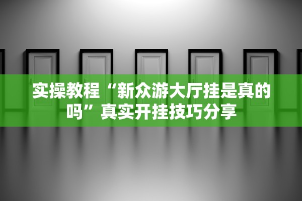 实操教程“新众游大厅挂是真的吗	”真实开挂技巧分享