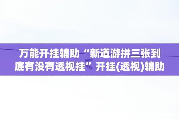 万能开挂辅助“新道游拼三张到底有没有透视挂”开挂(透视)辅助教程