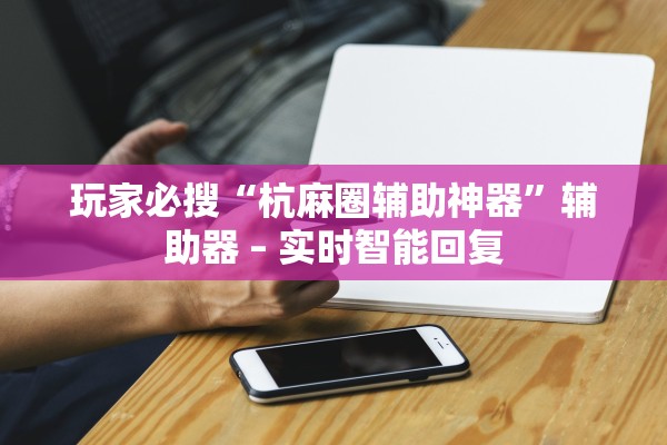 玩家必搜“杭麻圈辅助神器”辅助器 – 实时智能回复