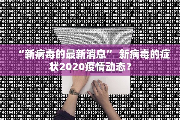 “新病毒的最新消息	” 新病毒的症状2020疫情动态？