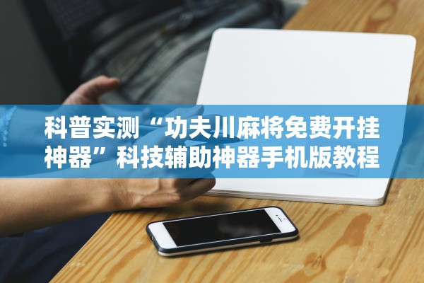 科普实测“功夫川麻将免费开挂神器”科技辅助神器手机版教程